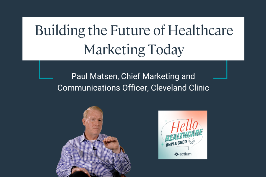 Building the Future of Healthcare Marketing Today interview with Paul Matsen, CMO, Cleaveland Clinic.